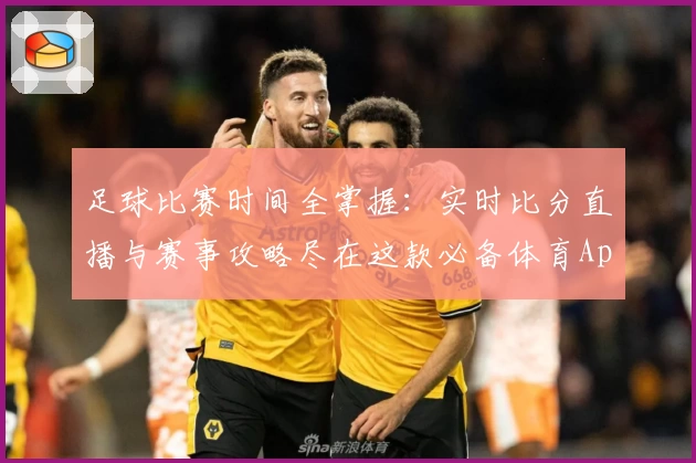 足球比赛时间全掌握:实时比分直播与赛事攻略尽在这款必备体育App