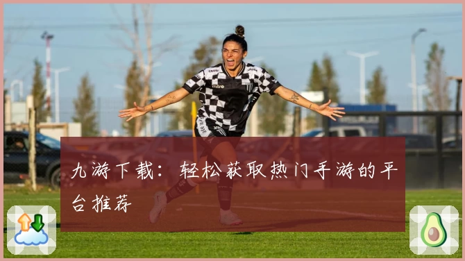 九游下载:轻松获取热门手游的平台推荐