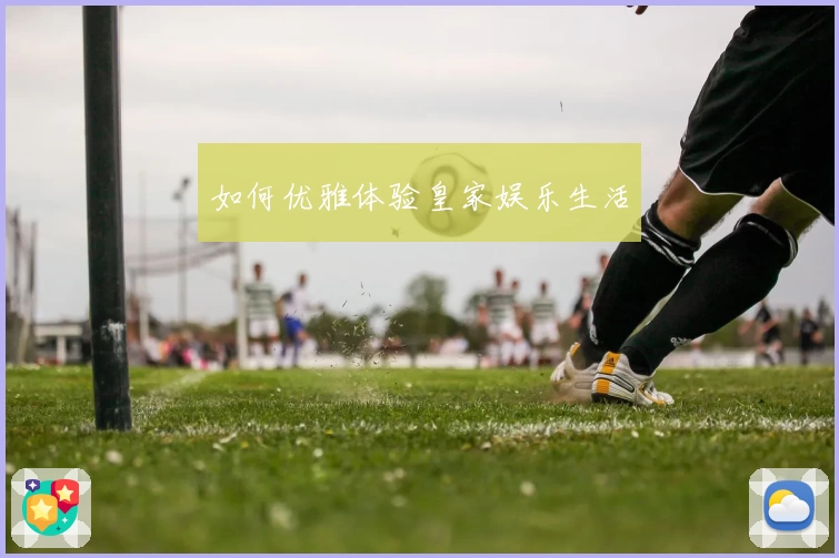 如何优雅体验皇家娱乐生活