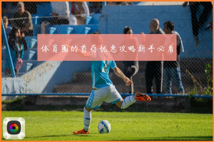体育圈的首存优惠攻略新手必看