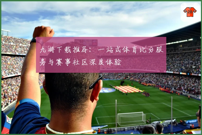 九游下载推荐:一站式体育比分服务与赛事社区深度体验