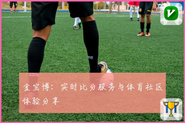 金宝博：实时比分服务与体育社区体验分享