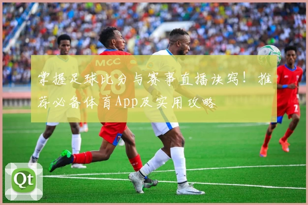 掌握足球比分与赛事直播诀窍!推荐必备体育App及实用攻略