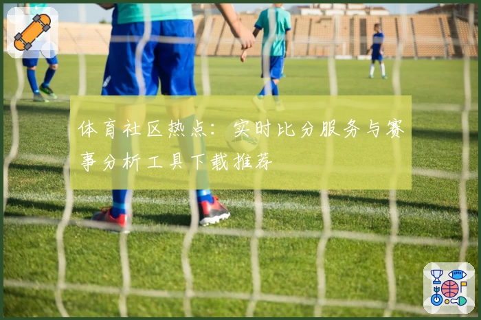 体育社区热点:实时比分服务与赛事分析工具下载推荐