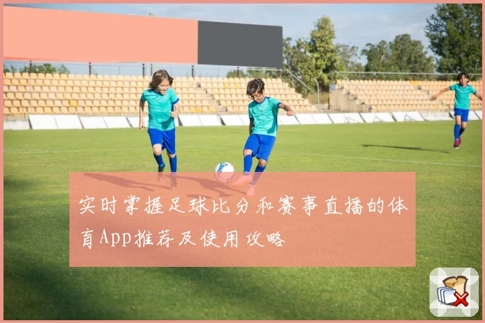 实时掌握足球比分和赛事直播的体育App推荐及使用攻略