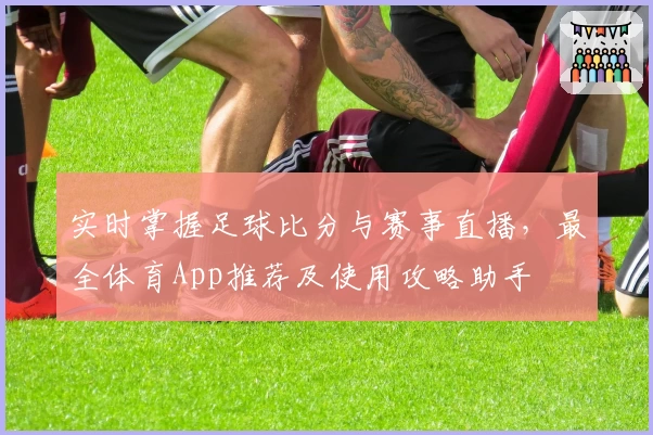 实时掌握足球比分与赛事直播,最全体育App推荐及使用攻略助手