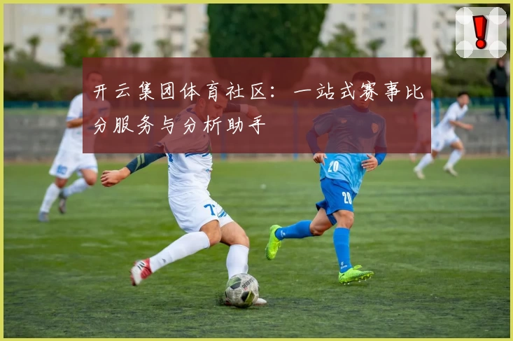 开云集团体育社区:一站式赛事比分服务与分析助手