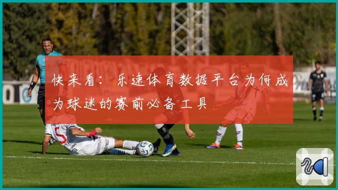 快来看:乐速体育数据平台为何成为球迷的赛前必备工具