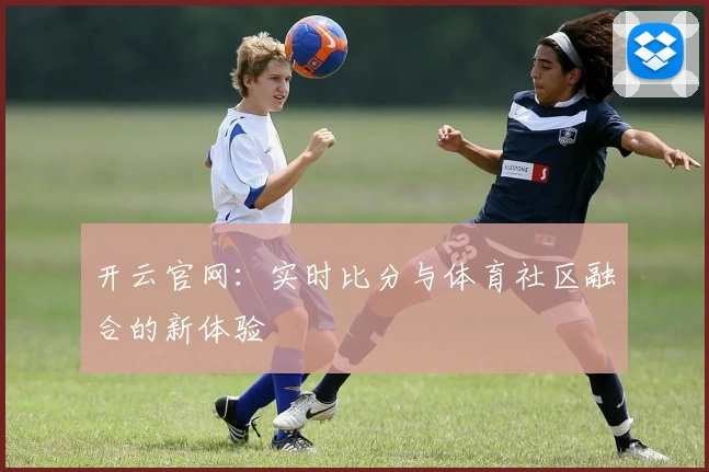 开云官网：实时比分与体育社区融合的新体验