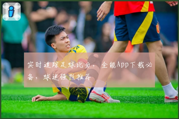 实时追踪足球比分,全能App下载必备,球迷强烈推荐