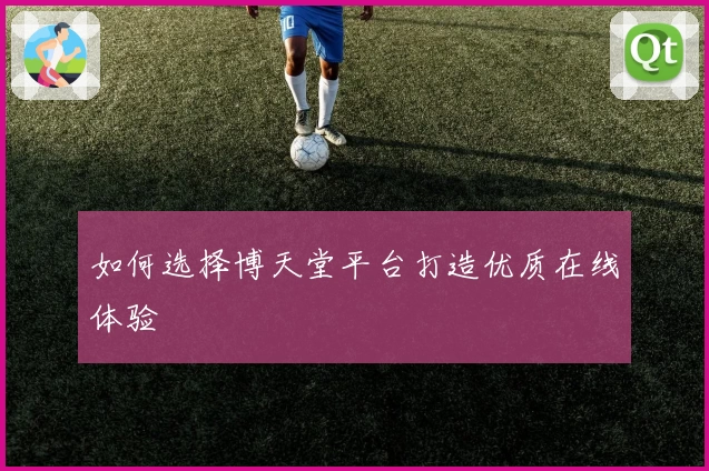如何选择博天堂平台打造优质在线体验