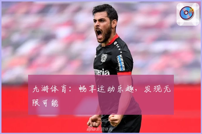 九游体育:畅享运动乐趣,发现无限可能