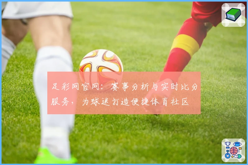 足彩网官网：赛事分析与实时比分服务，为球迷打造便捷体育社区