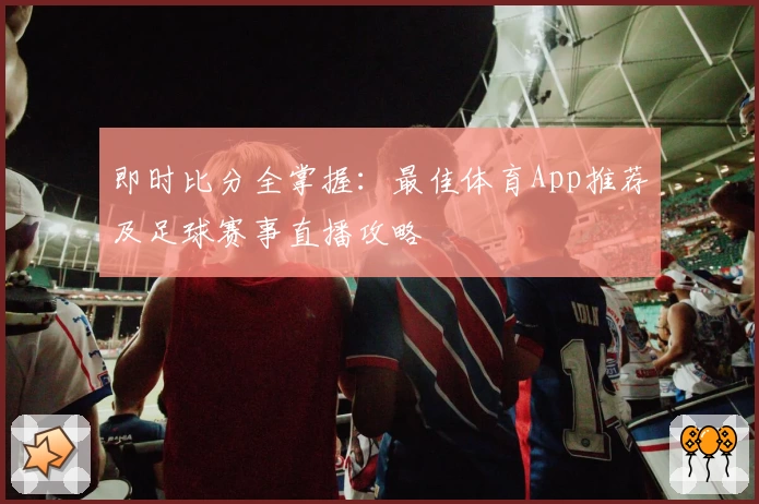 即时比分全掌握：最佳体育App推荐及足球赛事直播攻略