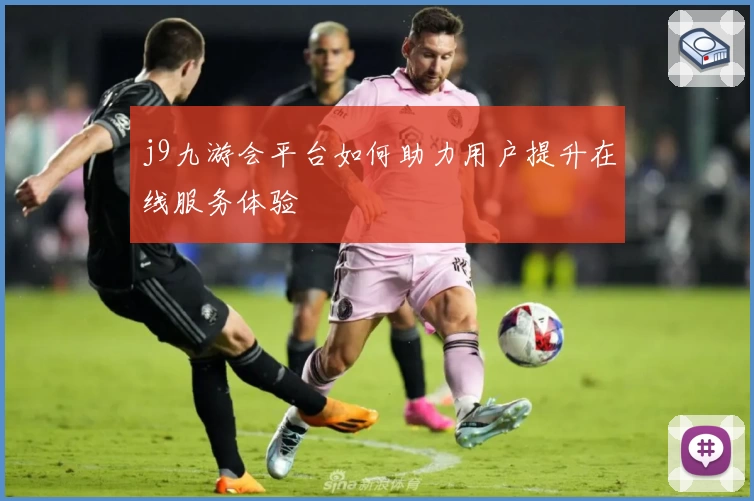 j9九游会平台如何助力用户提升在线服务体验