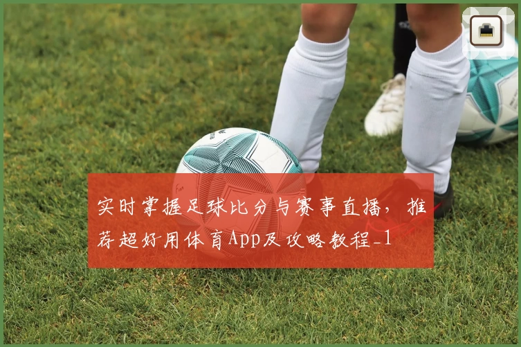 实时掌握足球比分与赛事直播,推荐超好用体育App及攻略教程_1