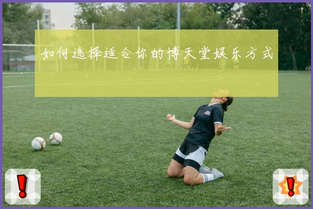 如何选择适合你的博天堂娱乐方式