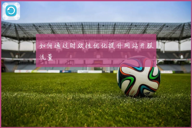 如何通过时效性优化提升网站开服流量
