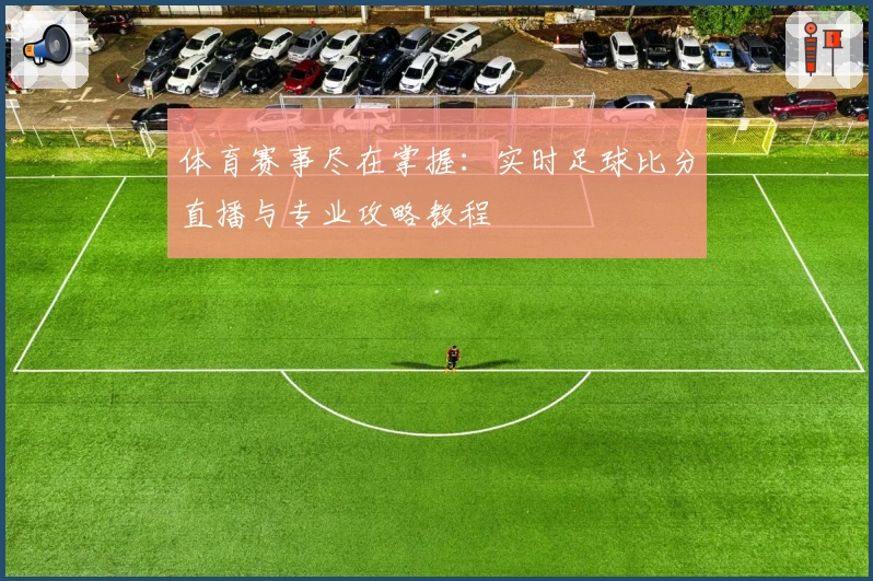 体育赛事尽在掌握:实时足球比分直播与专业攻略教程