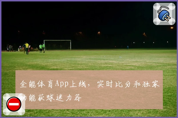 全能体育App上线,实时比分和独家功能获球迷力荐