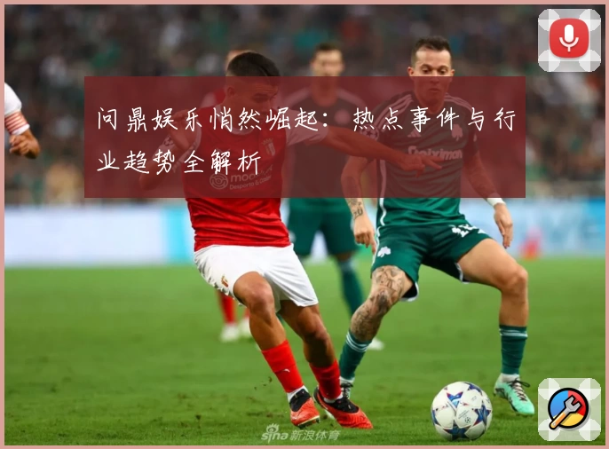 问鼎娱乐悄然崛起:热点事件与行业趋势全解析