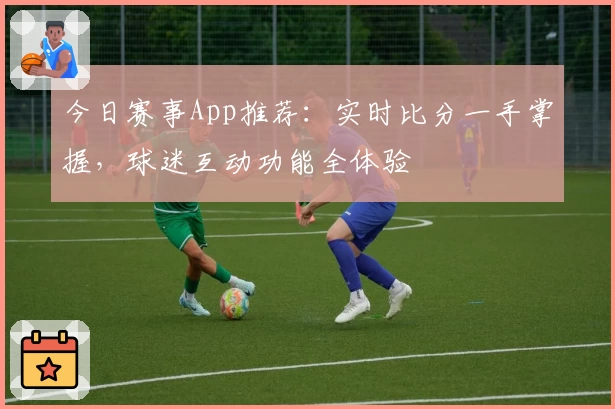 今日赛事App推荐:实时比分一手掌握,球迷互动功能全体验