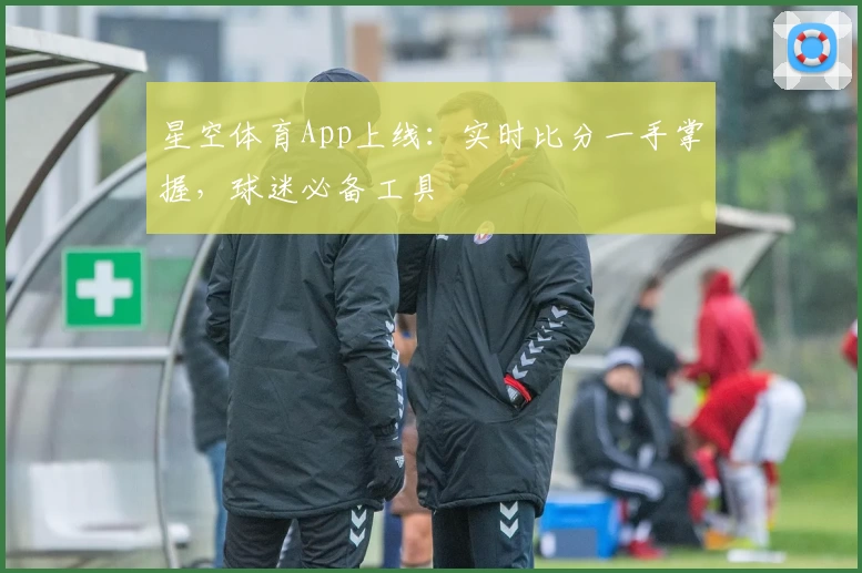 星空体育App上线:实时比分一手掌握,球迷必备工具