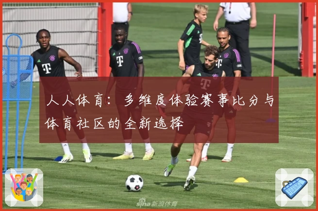 人人体育：多维度体验赛事比分与体育社区的全新选择