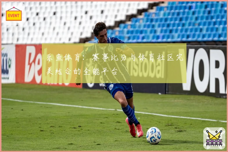 乐鱼体育：赛事比分与体育社区完美结合的全能平台