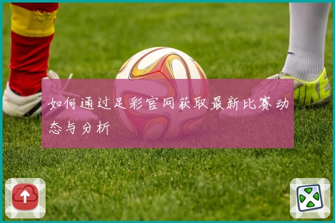 如何通过足彩官网获取最新比赛动态与分析