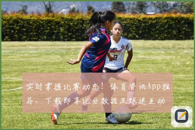 实时掌握比赛动态!体育资讯App推荐,下载即享比分数据及球迷互动功能