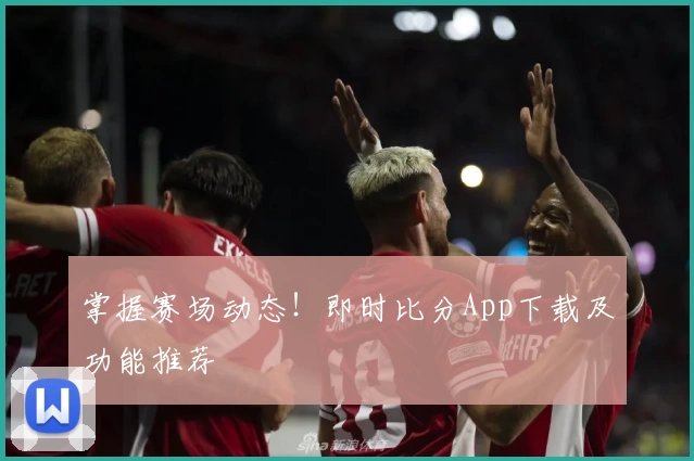 掌握赛场动态!即时比分App下载及功能推荐