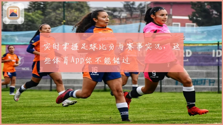 实时掌握足球比分与赛事实况,这些体育App你不能错过