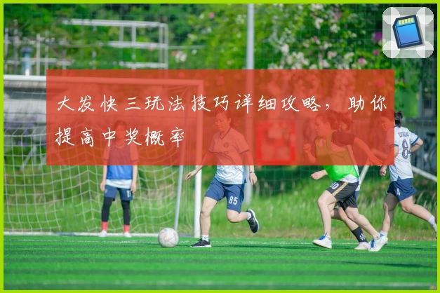 大发快三玩法技巧详细攻略，助你提高中奖概率