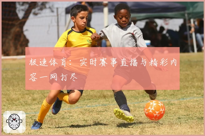 极速体育:实时赛事直播与精彩内容一网打尽