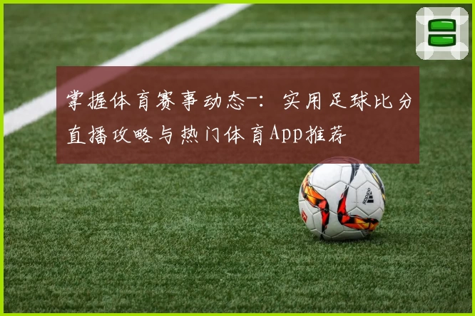 掌握体育赛事动态-:实用足球比分直播攻略与热门体育App推荐