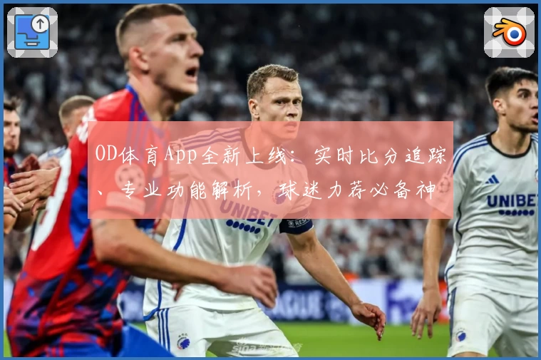 OD体育App全新上线:实时比分追踪、专业功能解析,球迷力荐必备神器