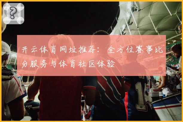 开云体育网址推荐:全方位赛事比分服务与体育社区体验