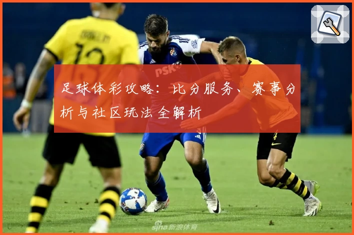 足球体彩攻略:比分服务、赛事分析与社区玩法全解析