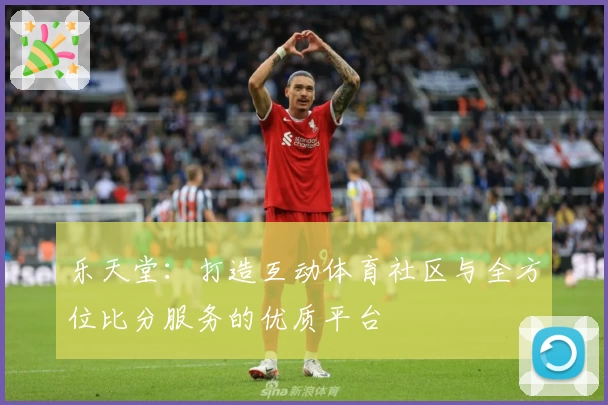 乐天堂：打造互动体育社区与全方位比分服务的优质平台