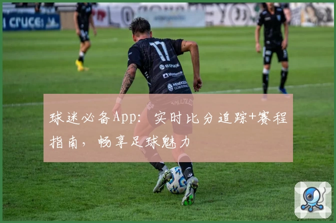 球迷必备App:实时比分追踪+赛程指南,畅享足球魅力