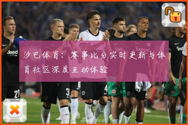 沙巴体育:赛事比分实时更新与体育社区深度互动体验