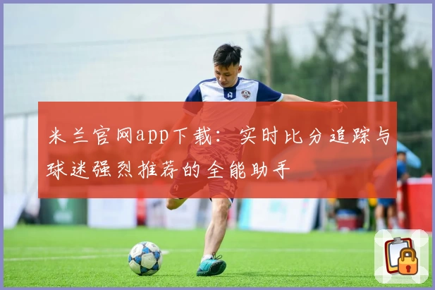 米兰官网app下载:实时比分追踪与球迷强烈推荐的全能助手
