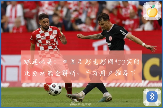 球迷必备:中国足彩竞彩网App实时比分功能全解析,千万用户推荐下载