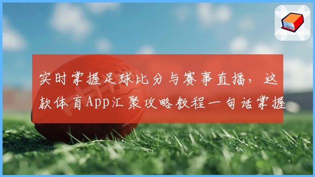 实时掌握足球比分与赛事直播,这款体育App汇聚攻略教程一句话掌握赛场