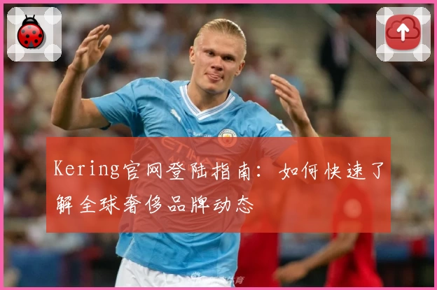 Kering官网登陆指南:如何快速了解全球奢侈品牌动态