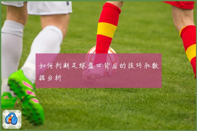 如何判断足球盘口背后的技巧和数据分析
