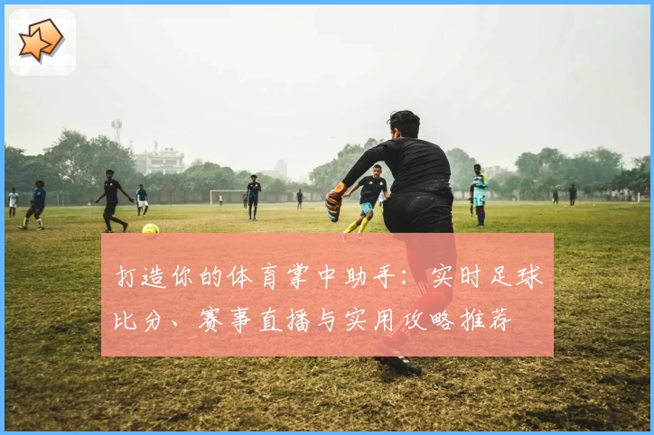 打造你的体育掌中助手:实时足球比分、赛事直播与实用攻略推荐