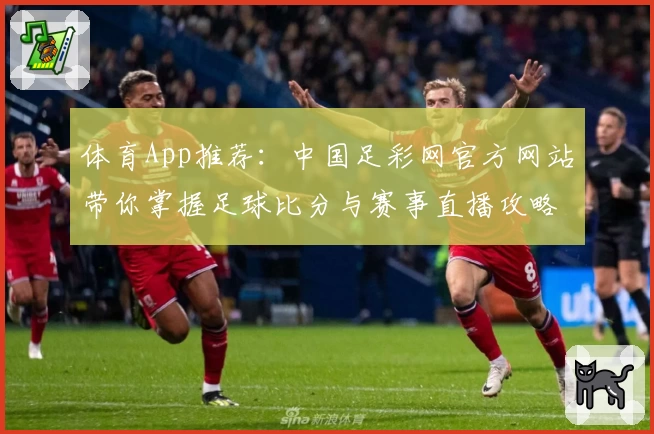 体育App推荐:中国足彩网官方网站带你掌握足球比分与赛事直播攻略