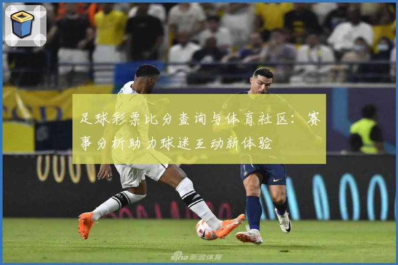 足球彩票比分查询与体育社区：赛事分析助力球迷互动新体验